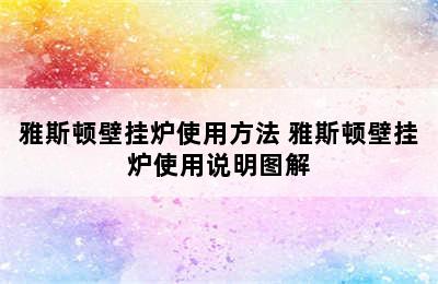 雅斯顿壁挂炉使用方法 雅斯顿壁挂炉使用说明图解